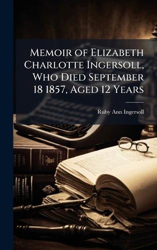Memoir of Elizabeth Charlotte Ingersoll, Who Died September 18 1857, Aged 12 Years