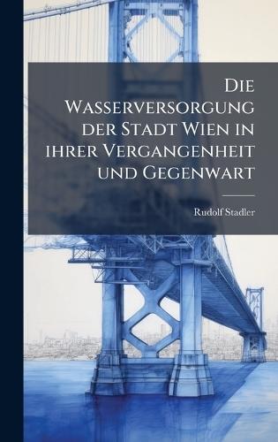 Die Wasserversorgung der Stadt Wien in ihrer Vergangenheit und Gegenwart