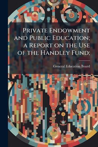 Private Endowment and Public Education; a Report on the Use of the Handley Fund;