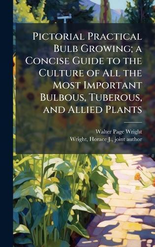 Pictorial Practical Bulb Growing; a Concise Guide to the Culture of All the Most Important Bulbous, Tuberous, and Allied Plants