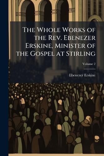 The Whole Works of the Rev. Ebenezer Erskine, Minister of the Gospel at Stirling