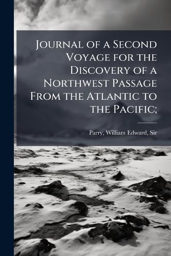 Journal of a Second Voyage for the Discovery of a Northwest Passage From the Atlantic to the Pacific;