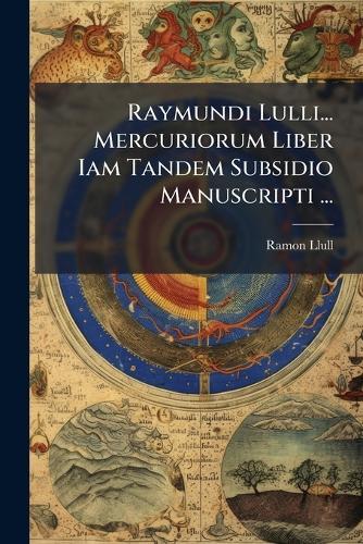 Raymundi Lulli... Mercuriorum Liber Iam Tandem Subsidio Manuscripti ...