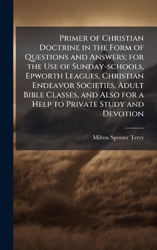Primer of Christian Doctrine in the Form of Questions and Answers; for the Use of Sunday-schools, Epworth Leagues, Christian Endeavor Societies, Adult Bible Classes, and Also for a Help to Private Study and Devotion