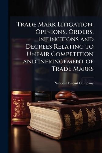 Trade Mark Litigation. Opinions, Orders, Injunctions and Decrees Relating to Unfair Competition and Infringement of Trade Marks