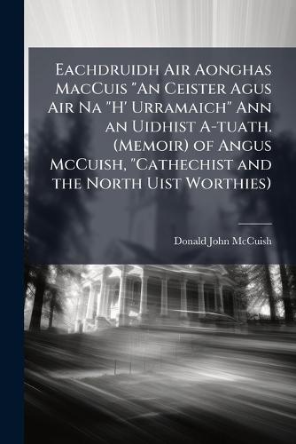 Eachdruidh Air Aonghas MacCuis ""An Ceister Agus Air Na ""H' Urramaich"" Ann an Uidhist A-tuath. (Memoir) of Angus McCuish, ""Cathechist and the North Uist Worthies)