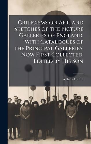 Criticisms on Art; and Sketches of the Picture Galleries of England. With Catalogues of the Principal Galleries, Now First Collected. Edited by His Son