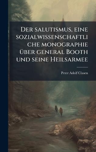 Der salutismus, eine sozialwissenschaftliche monographie Ã1/4ber general Booth und seine Heilsarmee
