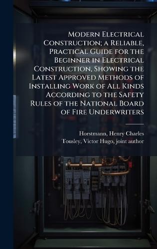 Modern Electrical Construction; a Reliable, Practical Guide for the Beginner in Electrical Construction, Showing the Latest Approved Methods of Installing Work of All Kinds According to the Safety Rules of the National Board of Fire Underwriters