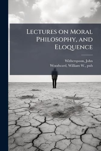 Lectures on Moral Philosophy, and Eloquence