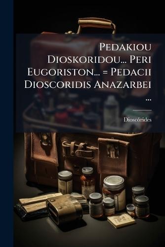 Pedakiou Dioskoridou... Peri Eugoriston... = Pedacii Dioscoridis Anazarbei ...