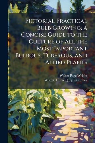 Pictorial Practical Bulb Growing; a Concise Guide to the Culture of All the Most Important Bulbous, Tuberous, and Allied Plants