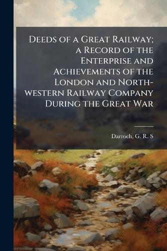 Deeds of a Great Railway; a Record of the Enterprise and Achievements of the London and North-western Railway Company During the Great War