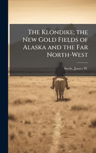 The Klondike; the New Gold Fields of Alaska and the Far North-West