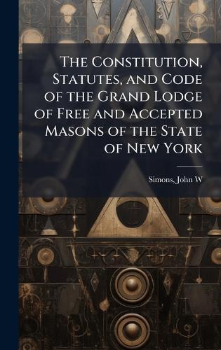 The Constitution, Statutes, and Code of the Grand Lodge of Free and Accepted Masons of the State of New York