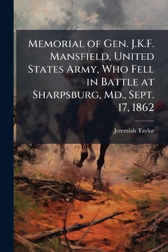 Memorial of Gen. J.K.F. Mansfield, United States Army, Who Fell in Battle at Sharpsburg, Md., Sept. 17, 1862