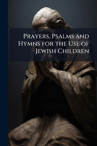 Prayers, Psalms and Hymns for the Use of Jewish Children