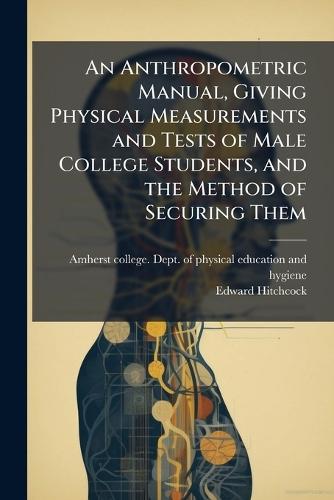 An Anthropometric Manual, Giving Physical Measurements and Tests of Male College Students, and the Method of Securing Them