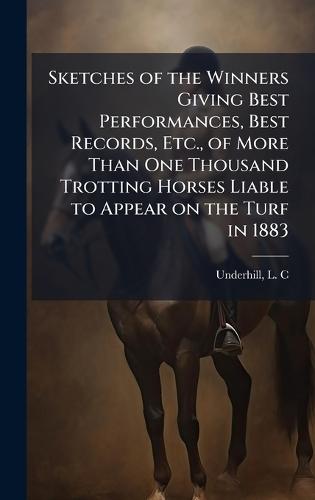 Sketches of the Winners Giving Best Performances, Best Records, Etc., of More Than One Thousand Trotting Horses Liable to Appear on the Turf in 1883