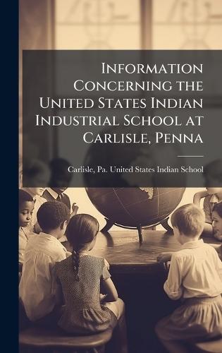 Information Concerning the United States Indian Industrial School at Carlisle, Penna