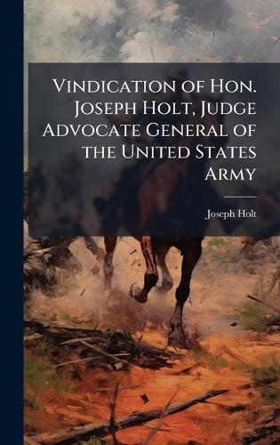 Vindication of Hon. Joseph Holt, Judge Advocate General of the United States Army