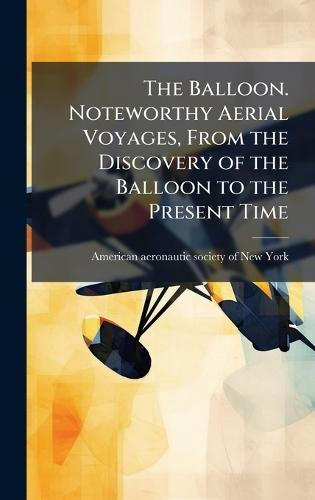 The Balloon. Noteworthy Aerial Voyages, From the Discovery of the Balloon to the Present Time