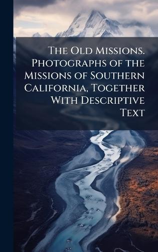 The Old Missions. Photographs of the Missions of Southern California, Together With Descriptive Text