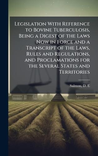 Legislation With Reference to Bovine Tuberculosis, Being a Digest of the Laws Now in Force and a Transcript of the Laws, Rules and Regulations, and Proclamations for the Several States and Territories
