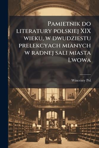 Pamietnik do literatury polskiej XIX wieku, w dwudziestu prelekcyach mianych w radnej sali miasta Lwowa