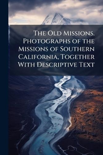 The Old Missions. Photographs of the Missions of Southern California, Together With Descriptive Text