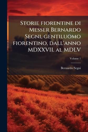 Storie fiorentine di Messer Bernardo Segni, gentiluomo fiorentino, dall'anno MDXXVII. al MDLV