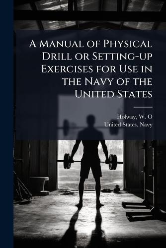 A Manual of Physical Drill or Setting-up Exercises for Use in the Navy of the United States