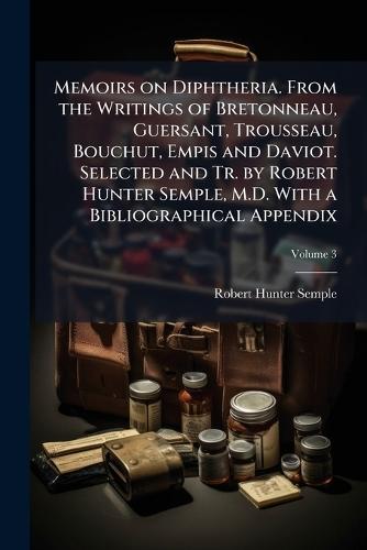Memoirs on Diphtheria. From the Writings of Bretonneau, Guersant, Trousseau, Bouchut, Empis and Daviot. Selected and Tr. by Robert Hunter Semple, M.D. With a Bibliographical Appendix