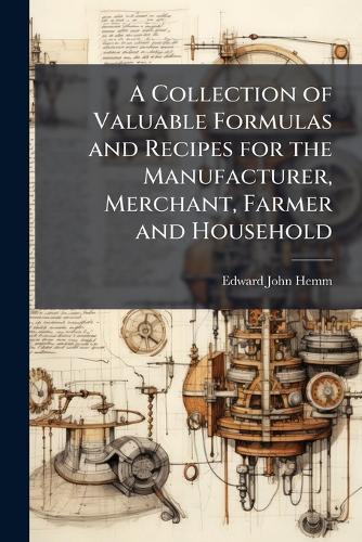 A Collection of Valuable Formulas and Recipes for the Manufacturer, Merchant, Farmer and Household