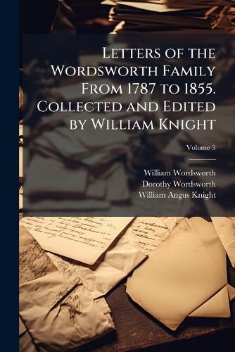 Letters of the Wordsworth Family From 1787 to 1855. Collected and Edited by William Knight