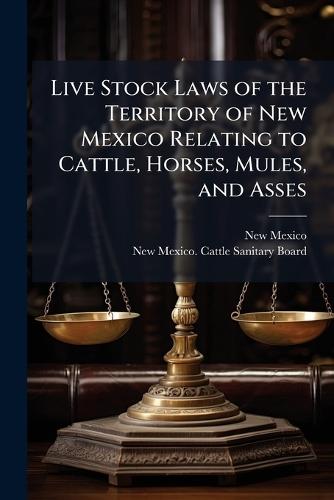 Live Stock Laws of the Territory of New Mexico Relating to Cattle, Horses, Mules, and Asses
