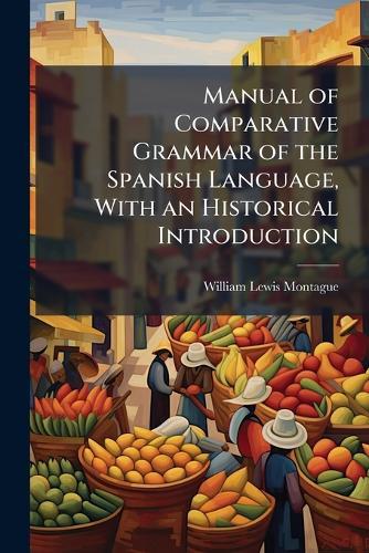 Manual of Comparative Grammar of the Spanish Language, With an Historical Introduction