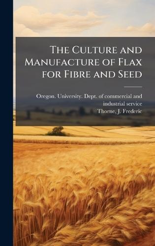 The Culture and Manufacture of Flax for Fibre and Seed