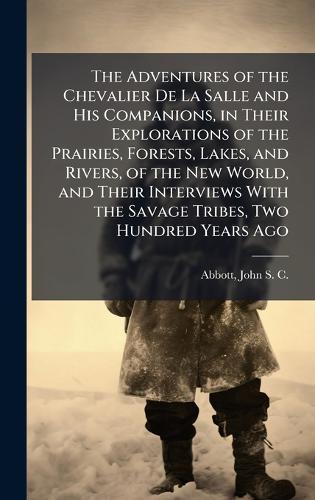 The Adventures of the Chevalier De La Salle and His Companions, in Their Explorations of the Prairies, Forests, Lakes, and Rivers, of the New World, and Their Interviews With the Savage Tribes, Two Hundred Years Ago