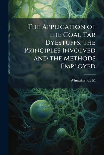 The Application of the Coal Tar Dyestuffs, the Principles Involved and the Methods Employed