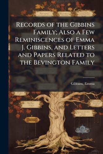 Records of the Gibbins Family; Also a Few Reminiscences of Emma J. Gibbins, and Letters and Papers Related to the Bevington Family