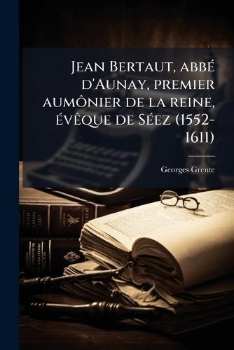 Jean Bertaut, abbÃ(c) d'Aunay, premier aumÃ´nier de la reine, Ã(c)vÃaque de SÃ(c)ez (1552-1611)