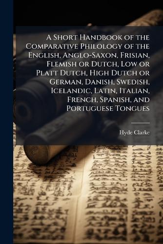 A Short Handbook of the Comparative Philology of the English, Anglo-Saxon, Frisian, Flemish or Dutch, Low or Platt Dutch, High Dutch or German, Danish, Swedish, Icelandic, Latin, Italian, French, Spanish, and Portuguese Tongues