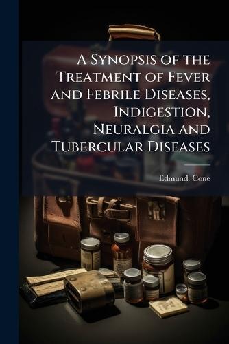 A Synopsis of the Treatment of Fever and Febrile Diseases, Indigestion, Neuralgia and Tubercular Diseases