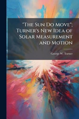 ""The Sun Do Move""; Turner's New Idea of Solar Measurement and Motion