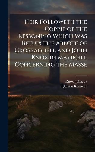 Heir Followeth the Coppie of the Ressoning Which Was Betuix the Abbote of Crosraguell and John Knox in Mayboill Concerning the Masse