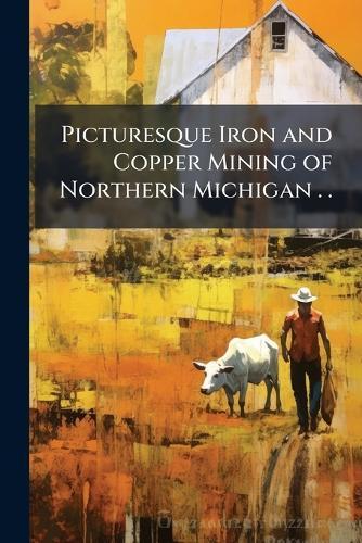 Picturesque Iron and Copper Mining of Northern Michigan . .