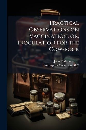 Practical Observations on Vaccination, or, Inoculation for the Cow-pock