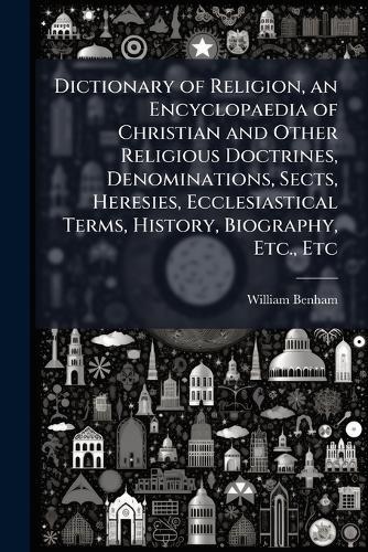 Dictionary of Religion, an Encyclopaedia of Christian and Other Religious Doctrines, Denominations, Sects, Heresies, Ecclesiastical Terms, History, Biography, Etc., Etc