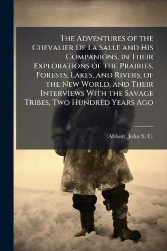 The Adventures of the Chevalier De La Salle and His Companions, in Their Explorations of the Prairies, Forests, Lakes, and Rivers, of the New World, and Their Interviews With the Savage Tribes, Two Hundred Years Ago